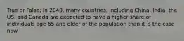 True or False; In 2040, many countries, including China, India, the US, and Canada are expected to have a higher share of individuals age 65 and older of the population than it is the case now