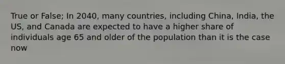 True or False; In 2040, many countries, including China, India, the US, and Canada are expected to have a higher share of individuals age 65 and older of the population than it is the case now