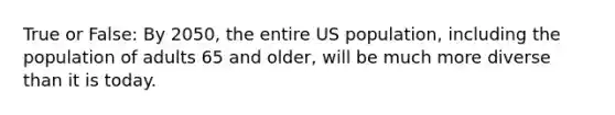 True or False: By 2050, the entire US population, including the population of adults 65 and older, will be much more diverse than it is today.