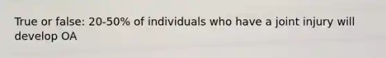 True or false: 20-50% of individuals who have a joint injury will develop OA