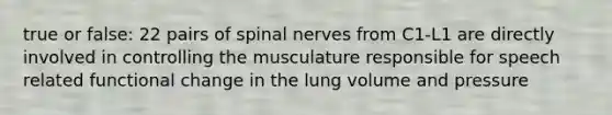 true or false: 22 pairs of spinal nerves from C1-L1 are directly involved in controlling the musculature responsible for speech related functional change in the lung volume and pressure