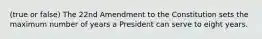 (true or false) The 22nd Amendment to the Constitution sets the maximum number of years a President can serve to eight years.