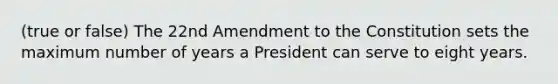 (true or false) The 22nd Amendment to the Constitution sets the maximum number of years a President can serve to eight years.