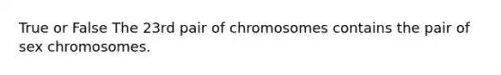 True or False The 23rd pair of chromosomes contains the pair of sex chromosomes.