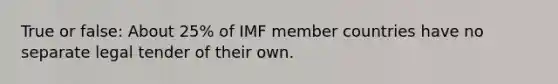 True or false: About 25% of IMF member countries have no separate legal tender of their own.