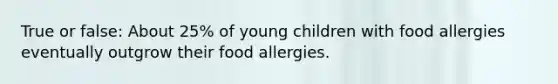 True or false: About 25% of young children with food allergies eventually outgrow their food allergies.