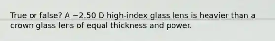 True or false? A −2.50 D high-index glass lens is heavier than a crown glass lens of equal thickness and power.