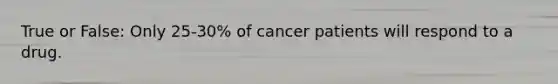 True or False: Only 25-30% of cancer patients will respond to a drug.