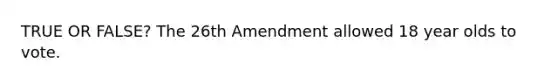 TRUE OR FALSE? The 26th Amendment allowed 18 year olds to vote.