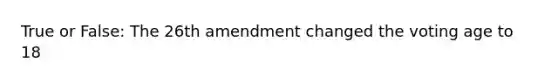 True or False: The 26th amendment changed the voting age to 18