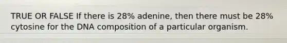 TRUE OR FALSE If there is 28% adenine, then there must be 28% cytosine for the DNA composition of a particular organism.