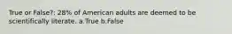 True or False?: 28% of American adults are deemed to be scientifically literate. a.True b.False