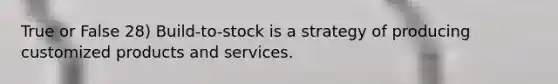 True or False 28) Build-to-stock is a strategy of producing customized products and services.