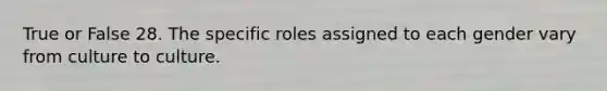 True or False 28. The specific roles assigned to each gender vary from culture to culture.