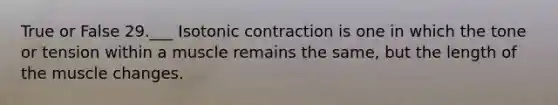 True or False 29.___ Isotonic contraction is one in which the tone or tension within a muscle remains the same, but the length of the muscle changes.
