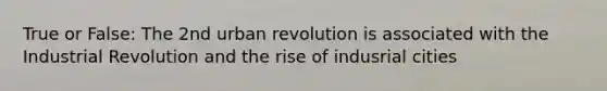 True or False: The 2nd urban revolution is associated with the Industrial Revolution and the rise of indusrial cities