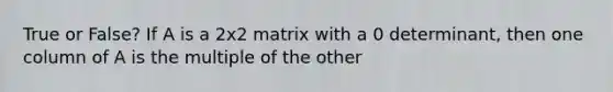 True or False? If A is a 2x2 matrix with a 0 determinant, then one column of A is the multiple of the other