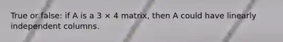 True or false: if A is a 3 × 4 matrix, then A could have linearly independent columns.
