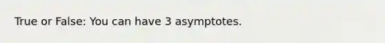 True or False: You can have 3 asymptotes.