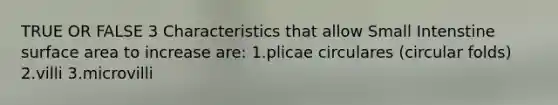 TRUE OR FALSE 3 Characteristics that allow Small Intenstine surface area to increase are: 1.plicae circulares (circular folds) 2.villi 3.microvilli