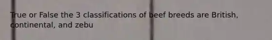True or False the 3 classifications of beef breeds are British, continental, and zebu