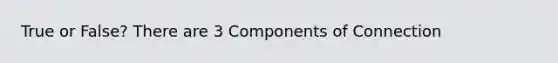 True or False? There are 3 Components of Connection