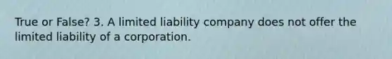 True or False? 3. A limited liability company does not offer the limited liability of a corporation.