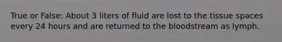 True or False: About 3 liters of fluid are lost to the tissue spaces every 24 hours and are returned to the bloodstream as lymph.