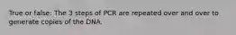 True or false: The 3 steps of PCR are repeated over and over to generate copies of the DNA.