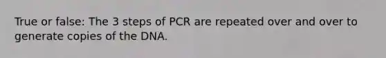 True or false: The 3 steps of PCR are repeated over and over to generate copies of the DNA.