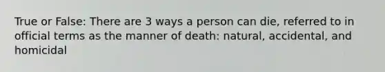 True or False: There are 3 ways a person can die, referred to in official terms as the manner of death: natural, accidental, and homicidal