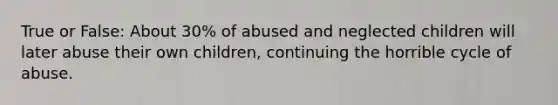 True or False: About 30% of abused and neglected children will later abuse their own children, continuing the horrible cycle of abuse.