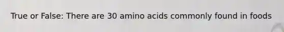 True or False: There are 30 amino acids commonly found in foods