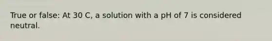 True or false: At 30 C, a solution with a pH of 7 is considered neutral.