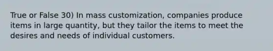 True or False 30) In mass customization, companies produce items in large quantity, but they tailor the items to meet the desires and needs of individual customers.