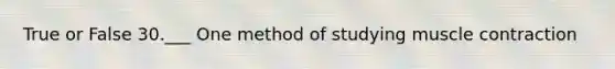 True or False 30.___ One method of studying muscle contraction