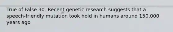 True of False 30. Recent genetic research suggests that a speech-friendly mutation took hold in humans around 150,000 years ago