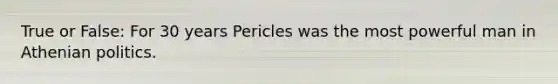 True or False: For 30 years Pericles was the most powerful man in Athenian politics.