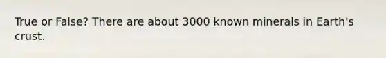 True or False? There are about 3000 known minerals in Earth's crust.