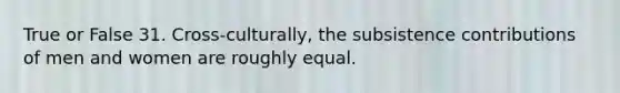 True or False 31. Cross-culturally, the subsistence contributions of men and women are roughly equal.