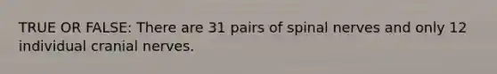 TRUE OR FALSE: There are 31 pairs of spinal nerves and only 12 individual cranial nerves.