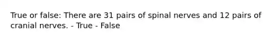 True or false: There are 31 pairs of spinal nerves and 12 pairs of cranial nerves. - True - False