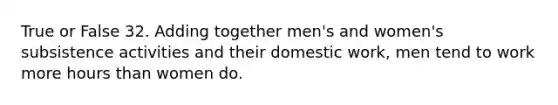 True or False 32. Adding together men's and women's subsistence activities and their domestic work, men tend to work more hours than women do.