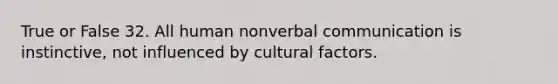 True or False 32. All human nonverbal communication is instinctive, not influenced by cultural factors.