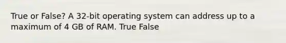 True or False? A 32-bit operating system can address up to a maximum of 4 GB of RAM. True False