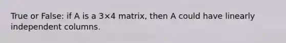 True or False: if A is a 3×4 matrix, then A could have linearly independent columns.