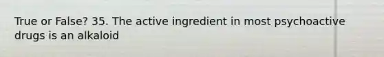 True or False? 35. The active ingredient in most psychoactive drugs is an alkaloid