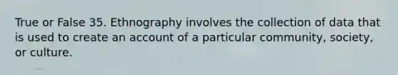 True or False 35. Ethnography involves the collection of data that is used to create an account of a particular community, society, or culture.