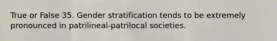 True or False 35. Gender stratification tends to be extremely pronounced in patrilineal-patrilocal societies.