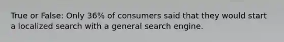 True or False: Only 36% of consumers said that they would start a localized search with a general search engine.